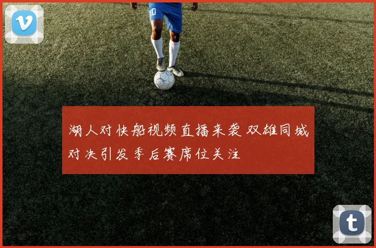 湖人对快船视频直播来袭 双雄同城对决引发季后赛席位关注