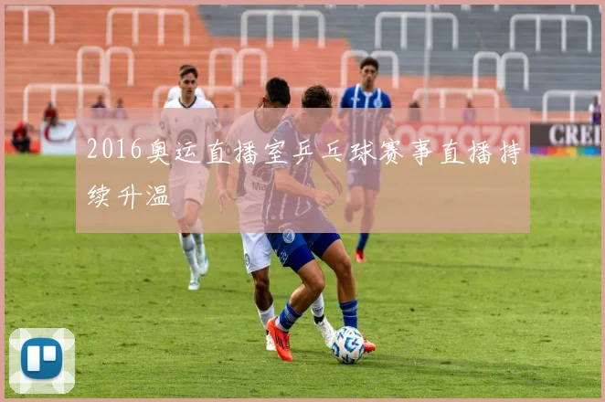 2016奥运直播室乒乓球赛事直播持续升温