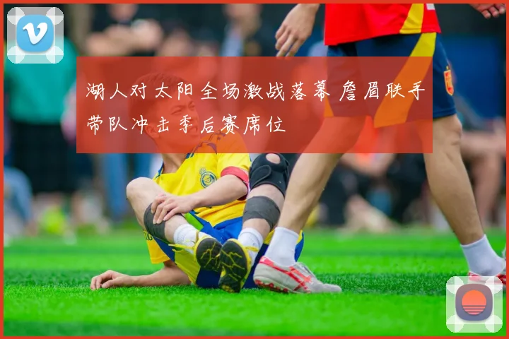 湖人对太阳全场激战落幕 詹眉联手带队冲击季后赛席位