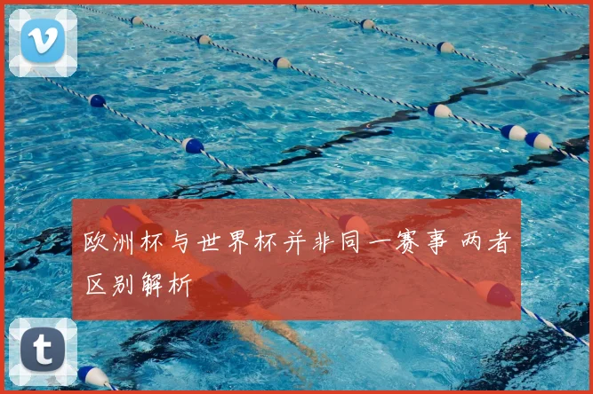 欧洲杯与世界杯并非同一赛事 两者区别解析