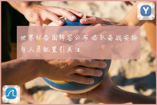 世界杯各国阵容公布 各队备战安排与人员配置引关注