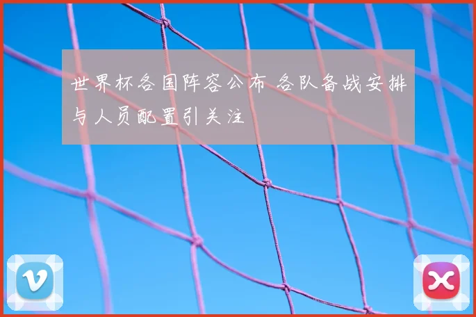 世界杯各国阵容公布 各队备战安排与人员配置引关注