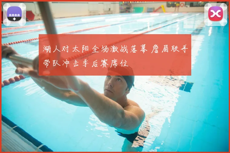 湖人对太阳全场激战落幕 詹眉联手带队冲击季后赛席位