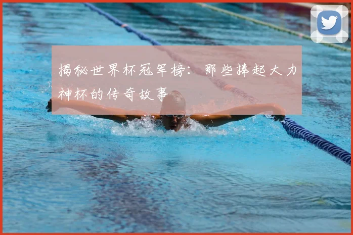 揭秘世界杯冠军榜：那些捧起大力神杯的传奇故事
