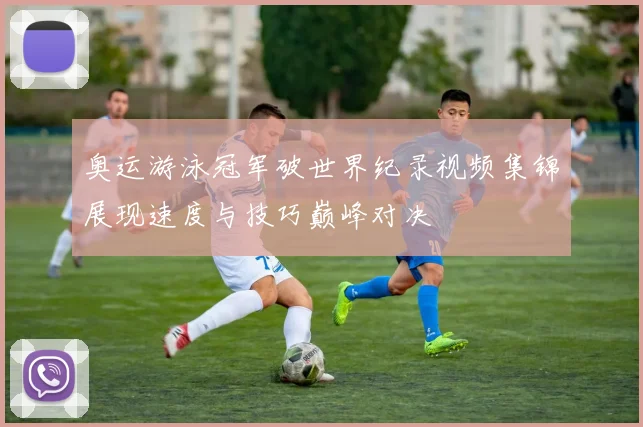 奥运游泳冠军破世界纪录视频集锦展现速度与技巧巅峰对决