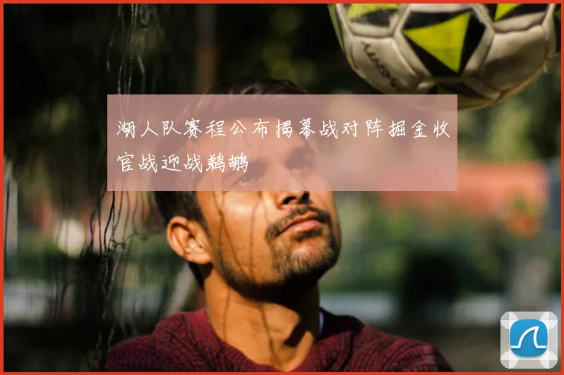 湖人队赛程公布揭幕战对阵掘金收官战迎战鹈鹕