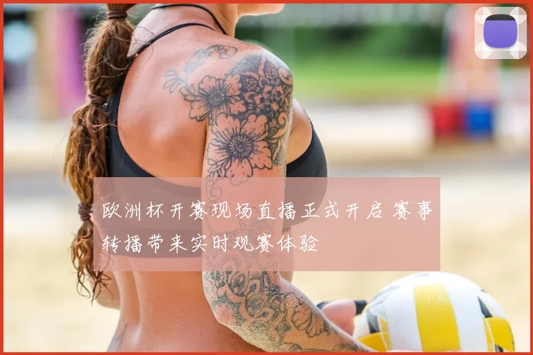 欧洲杯开赛现场直播正式开启 赛事转播带来实时观赛体验