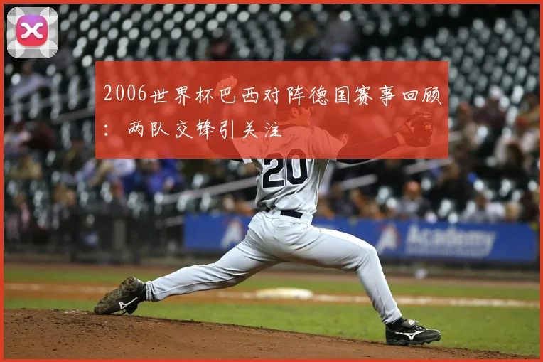 2006世界杯巴西对阵德国赛事回顾：两队交锋引关注