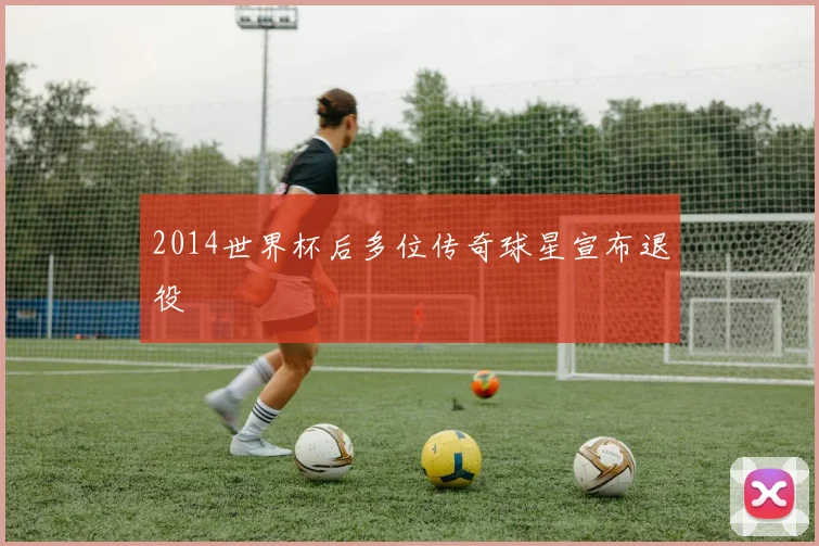 2014世界杯后多位传奇球星宣布退役
