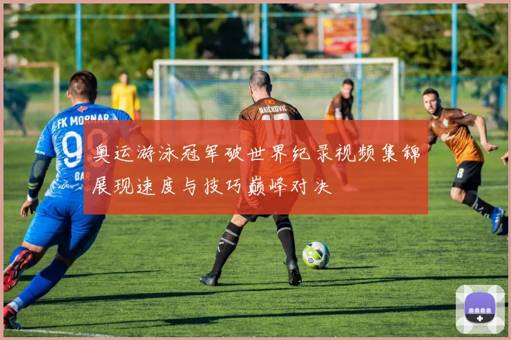奥运游泳冠军破世界纪录视频集锦展现速度与技巧巅峰对决