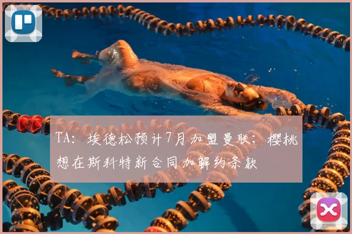 TA:埃德松预计7月加盟曼联;樱桃想在斯科特新合同加解约条款