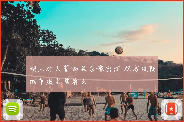 湖人对火箭回放录像出炉 双方攻防细节成复盘看点
