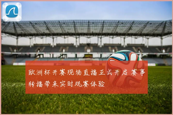 欧洲杯开赛现场直播正式开启 赛事转播带来实时观赛体验