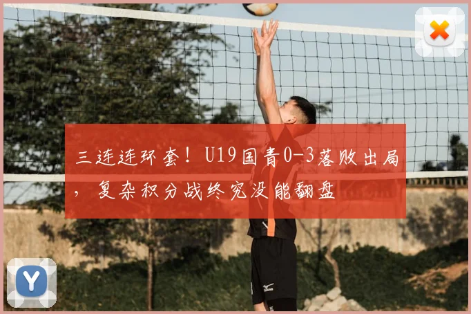 三连连环套！U19国青0-3落败出局，复杂积分战终究没能翻盘