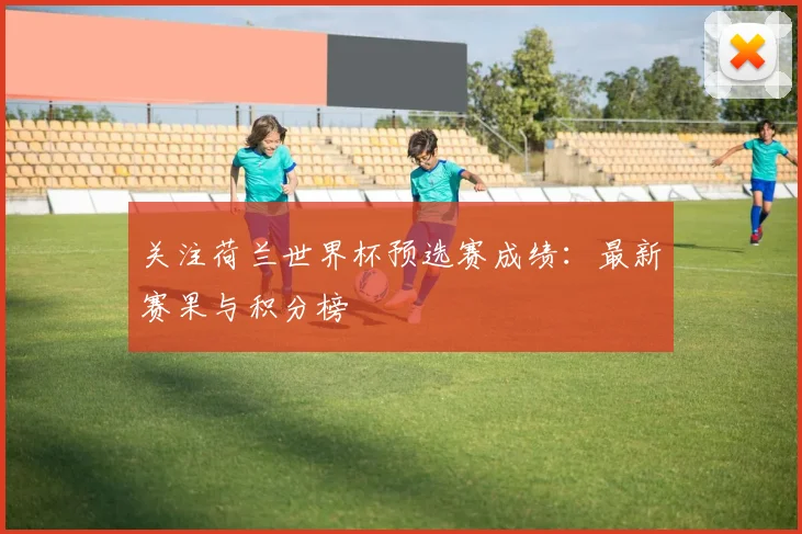 关注荷兰世界杯预选赛成绩：最新赛果与积分榜