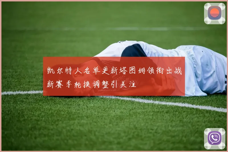 凯尔特人名单更新塔图姆领衔出战新赛季轮换调整引关注
