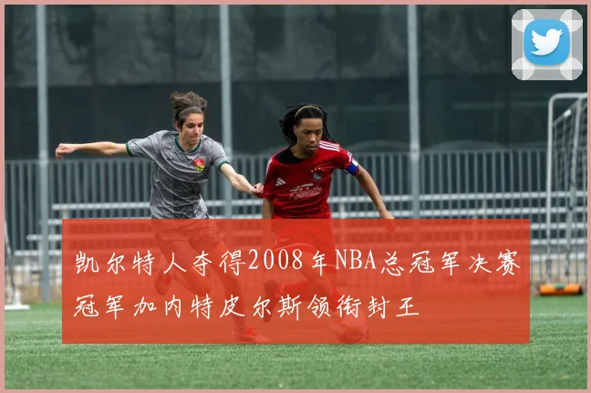 凯尔特人夺得2008年NBA总冠军决赛冠军加内特皮尔斯领衔封王