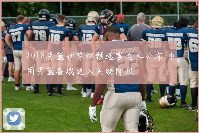 2018男篮世界杯预选赛名单公布 中国男篮备战进入关键阶段