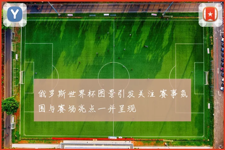 俄罗斯世界杯图景引发关注 赛事氛围与赛场亮点一并呈现