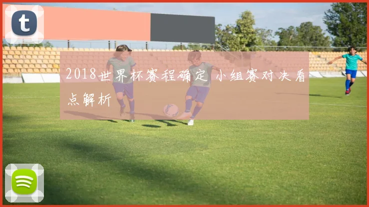 2018世界杯赛程确定 小组赛对决看点解析