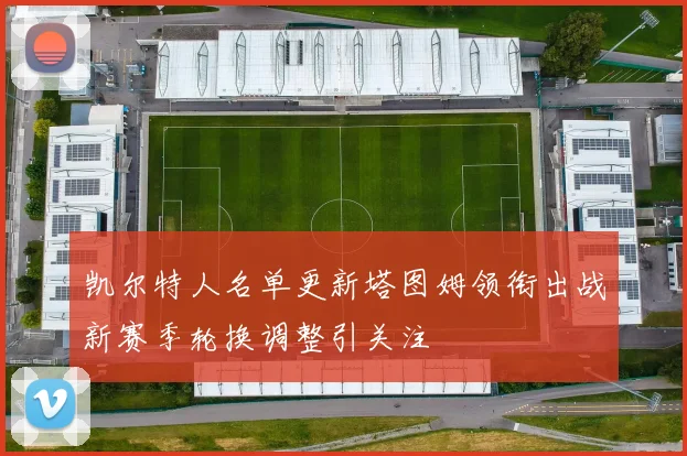 凯尔特人名单更新塔图姆领衔出战新赛季轮换调整引关注