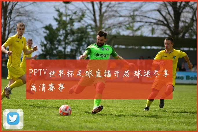 PPTV世界杯足球直播开启 球迷尽享高清赛事