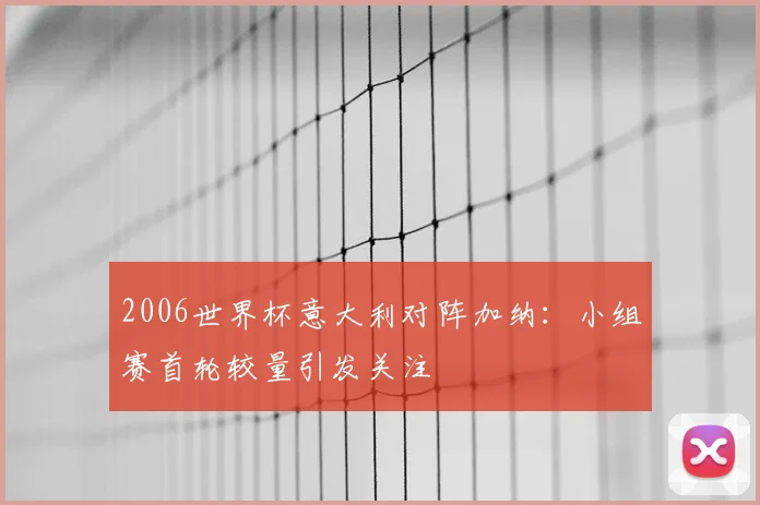 2006世界杯意大利对阵加纳：小组赛首轮较量引发关注