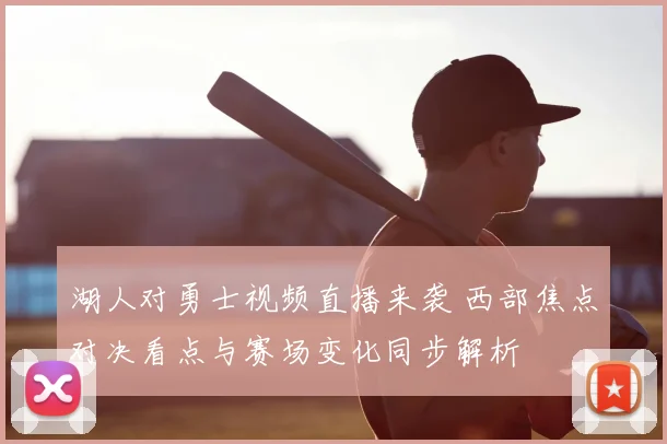 湖人对勇士视频直播来袭 西部焦点对决看点与赛场变化同步解析
