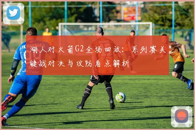 湖人对火箭G2全场回放：系列赛关键战对决与攻防看点解析