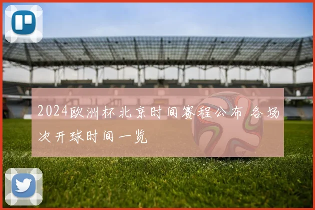 2024欧洲杯北京时间赛程公布 各场次开球时间一览