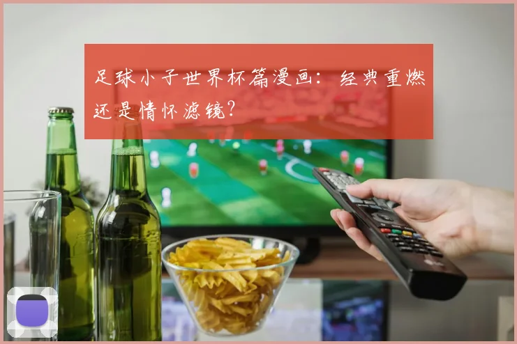 足球小子世界杯篇漫画：经典重燃还是情怀滤镜？
