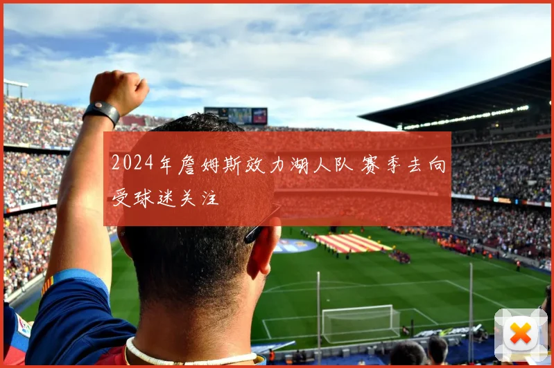 2024年詹姆斯效力湖人队 赛季去向受球迷关注