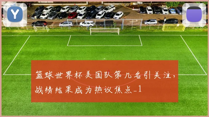 篮球世界杯美国队第几名引关注，战绩结果成为热议焦点_1