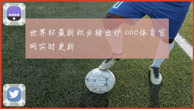 世界杯最新积分榜出炉 one体育官网实时更新