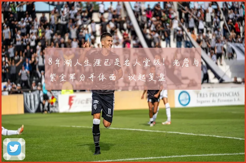 8年湖人生涯已是名人堂级！老詹与紫金军分手体面 _ 议起复盘