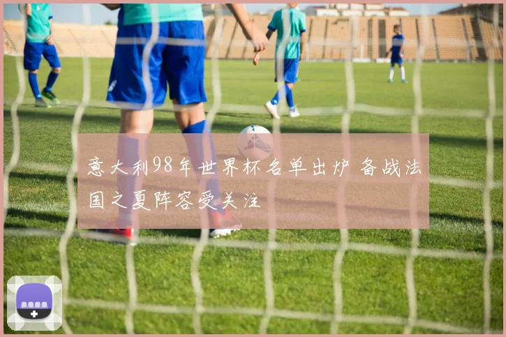 意大利98年世界杯名单出炉 备战法国之夏阵容受关注