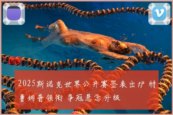 2025斯诺克世界公开赛签表出炉 特鲁姆普领衔 争冠悬念升级