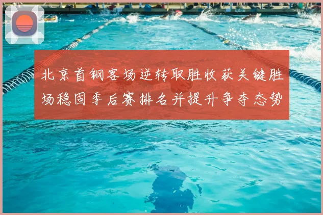 北京首钢客场逆转取胜收获关键胜场稳固季后赛排名并提升争夺态势