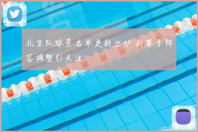 北京队球员名单更新出炉 新赛季阵容调整引关注