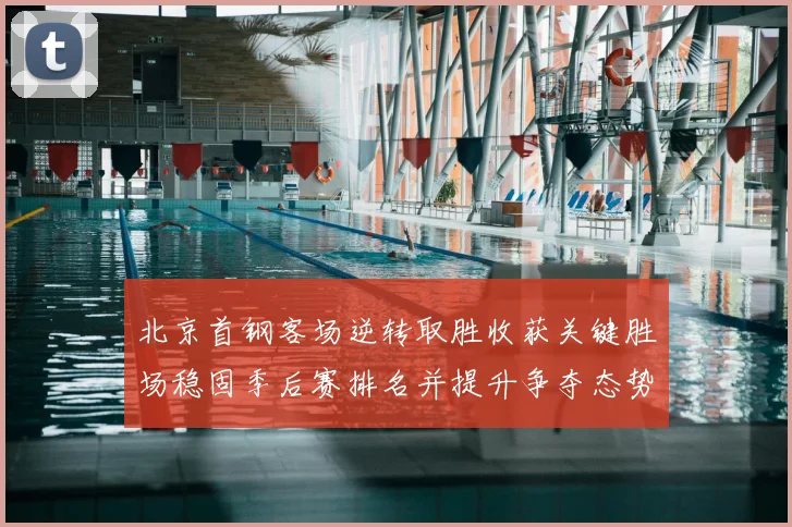 北京首钢客场逆转取胜收获关键胜场稳固季后赛排名并提升争夺态势