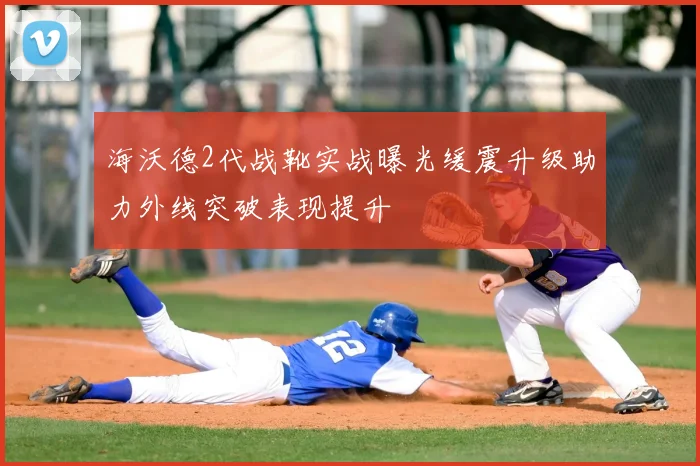 海沃德2代战靴实战曝光缓震升级助力外线突破表现提升