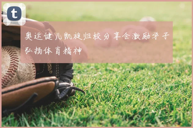 奥运健儿凯旋归校分享会激励学子弘扬体育精神