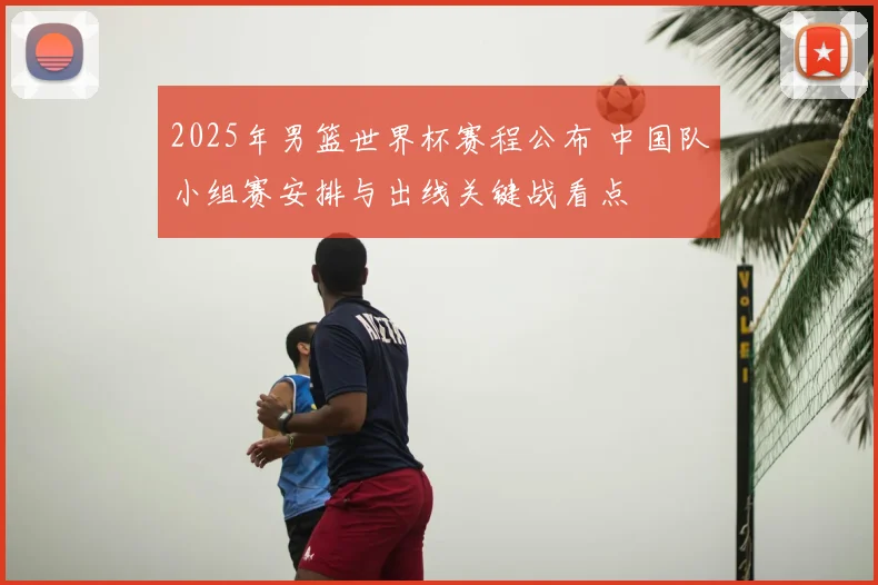 2025年男篮世界杯赛程公布 中国队小组赛安排与出线关键战看点