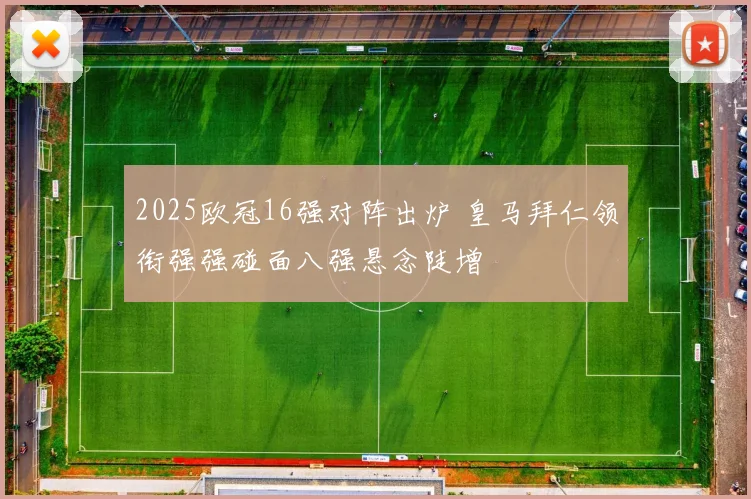 2025欧冠16强对阵出炉 皇马拜仁领衔强强碰面八强悬念陡增