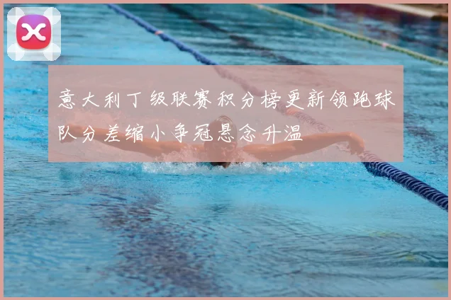意大利丁级联赛积分榜更新领跑球队分差缩小争冠悬念升温