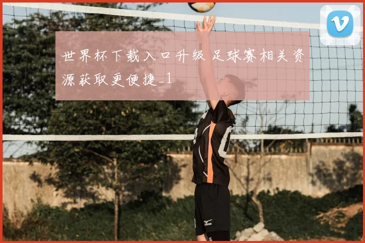 世界杯下载入口升级 足球赛相关资源获取更便捷_1