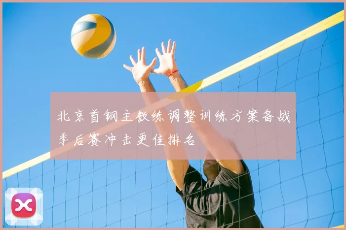 北京首钢主教练调整训练方案备战季后赛冲击更佳排名