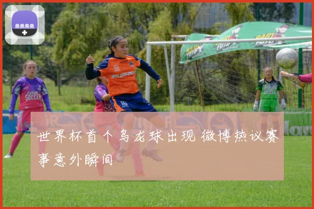 世界杯首个乌龙球出现 微博热议赛事意外瞬间
