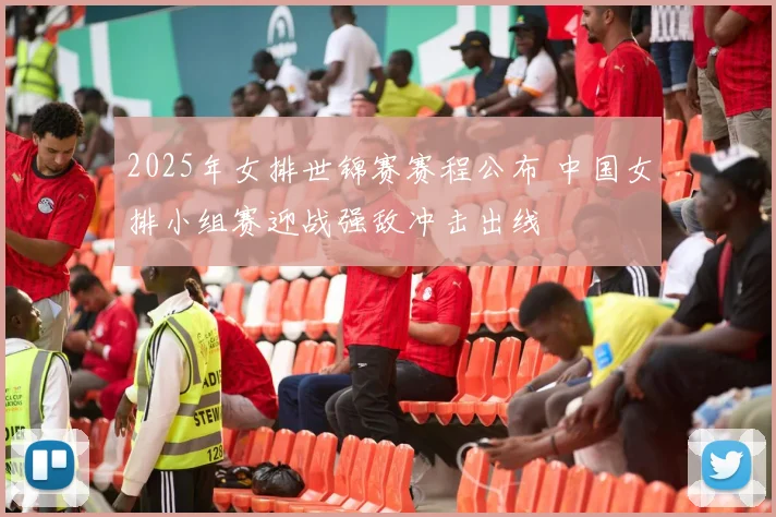 2025年女排世锦赛赛程公布 中国女排小组赛迎战强敌冲击出线