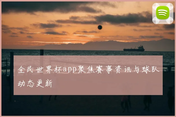 全民世界杯app聚焦赛事资讯与球队动态更新